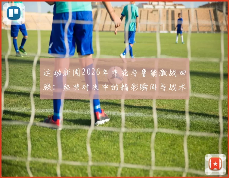 运动新闻2026年申花与鲁能激战回顾：经典对决中的精彩瞬间与战术分析